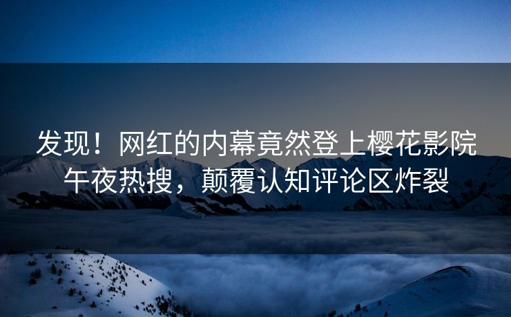 发现！网红的内幕竟然登上樱花影院午夜热搜，颠覆认知评论区炸裂