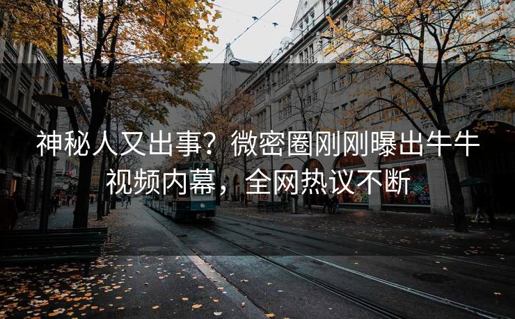 神秘人又出事？微密圈刚刚曝出牛牛视频内幕，全网热议不断
