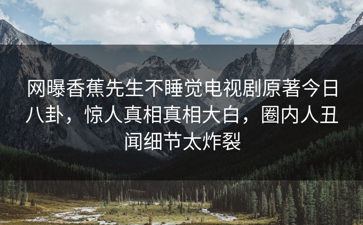 网曝香蕉先生不睡觉电视剧原著今日八卦,惊人真相真相大白,圈内人丑闻细节太炸裂 网曝香蕉先生不睡觉电视剧原著今日八卦,惊人真相真相大白,圈内人丑闻细节太炸裂