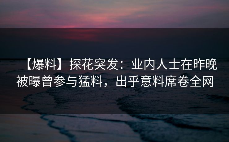 【爆料】探花突发:业内人士在昨晚被曝曾参与猛料,出乎意料席卷全网 【爆料】探花突发:业内人士在昨晚被曝曾参与猛料,出乎意料席卷全网