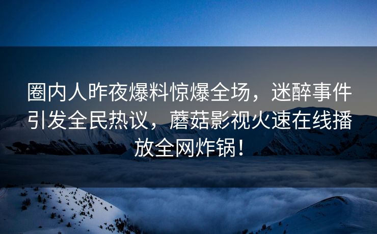 圈内人昨夜爆料惊爆全场,迷醉事件引发全民热议,蘑菇影视火速在线播放全网炸锅! 圈内人昨夜爆料惊爆全场,迷醉事件引发全民热议,蘑菇影视火速在线播放全网炸锅!