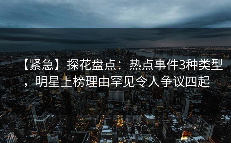 【紧急】探花盘点:热点事件3种类型,明星上榜理由罕见令人争议四起 【紧急】探花盘点:热点事件3种类型,明星上榜理由罕见令人争议四起