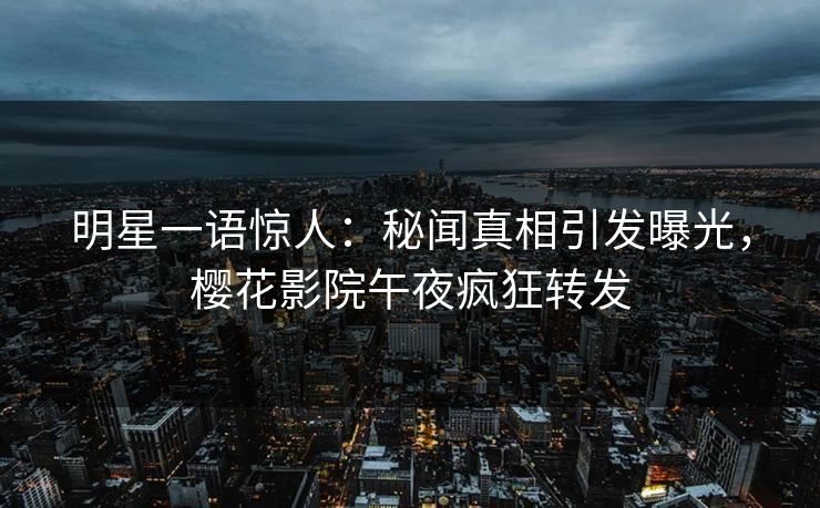 明星一语惊人：秘闻真相引发曝光，樱花影院午夜疯狂转发
