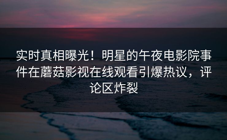 实时真相曝光！明星的午夜电影院事件在蘑菇影视在线观看引爆热议，评论区炸裂