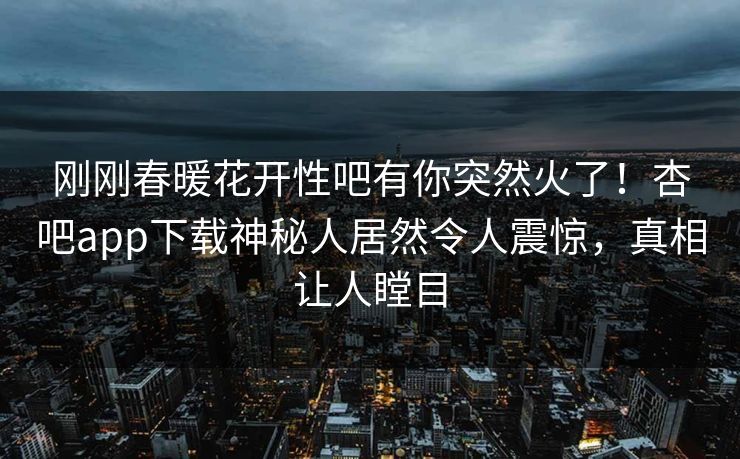 刚刚春暖花开性吧有你突然火了！杏吧app下载神秘人居然令人震惊，真相让人瞠目