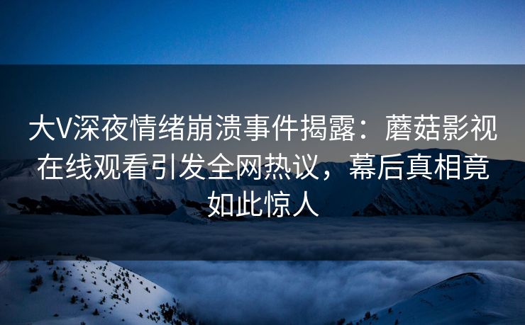 大V深夜情绪崩溃事件揭露:蘑菇影视在线观看引发全网热议,幕后真相竟如此惊人 大V深夜情绪崩溃事件揭露:蘑菇影视在线观看引发全网热议,幕后真相竟如此惊人