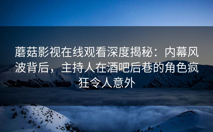 蘑菇影视在线观看深度揭秘:内幕风波背后,主持人在酒吧后巷的角色疯狂令人意外 蘑菇影视在线观看深度揭秘:内幕风波背后,主持人在酒吧后巷的角色疯狂令人意外