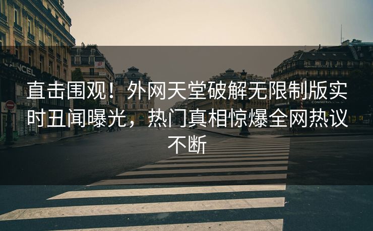 直击围观!外网天堂破解无限制版实时丑闻曝光,热门真相惊爆全网热议不断 直击围观!外网天堂破解无限制版实时丑闻曝光,热门真相惊爆全网热议不断