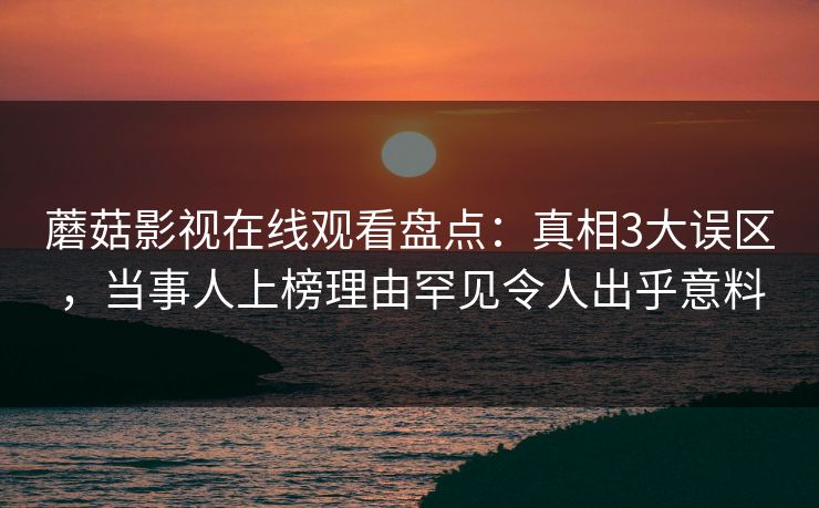 蘑菇影视在线观看盘点:真相3大误区,当事人上榜理由罕见令人出乎意料 蘑菇影视在线观看盘点:真相3大误区,当事人上榜理由罕见令人出乎意料