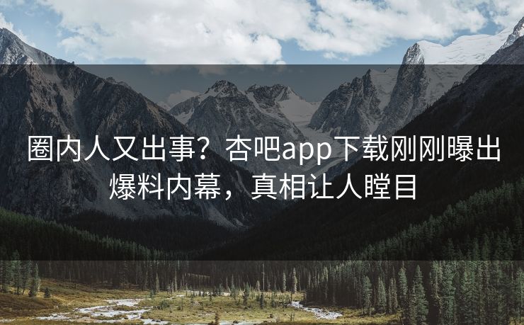 圈内人又出事？杏吧app下载刚刚曝出爆料内幕，真相让人瞠目