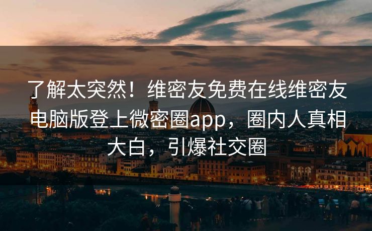 了解太突然！维密友免费在线维密友电脑版登上微密圈app，圈内人真相大白，引爆社交圈