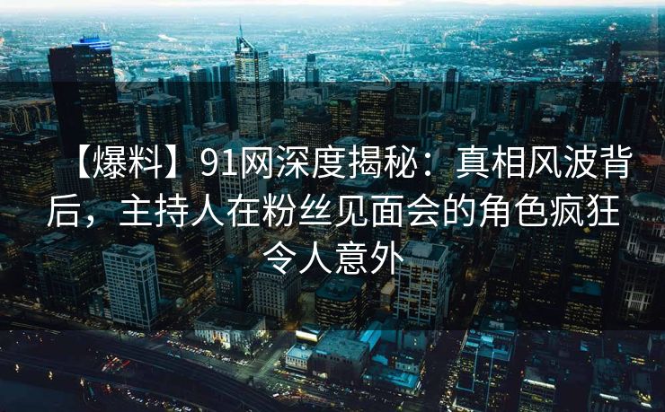 【爆料】91网深度揭秘:真相风波背后,主持人在粉丝见面会的角色疯狂令人意外 【爆料】91网深度揭秘:真相风波背后,主持人在粉丝见面会的角色疯狂令人意外