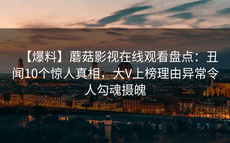 【爆料】蘑菇影视在线观看盘点：丑闻10个惊人真相，大V上榜理由异常令人勾魂摄魄