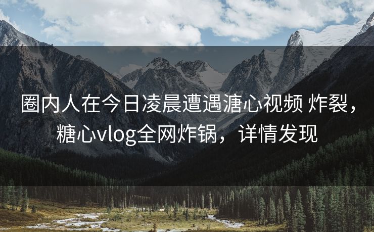 圈内人在今日凌晨遭遇溏心视频 炸裂,糖心vlog全网炸锅,详情发现 圈内人在今日凌晨遭遇溏心视频 炸裂,糖心vlog全网炸锅,详情发现