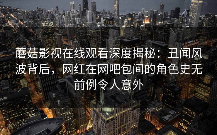 蘑菇影视在线观看深度揭秘：丑闻风波背后，网红在网吧包间的角色史无前例令人意外