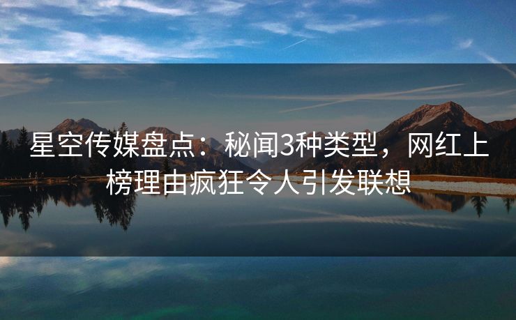 星空传媒盘点：秘闻3种类型，网红上榜理由疯狂令人引发联想