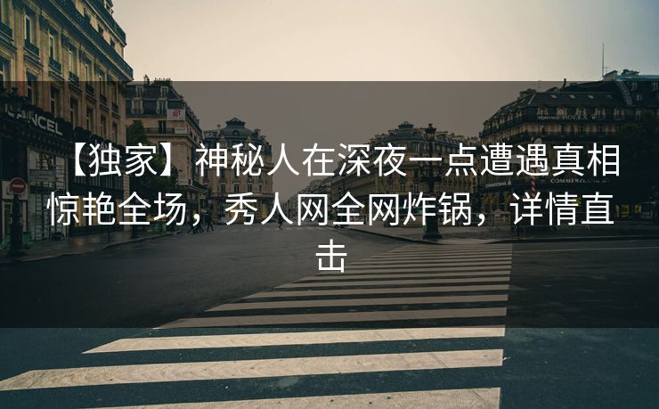 【独家】神秘人在深夜一点遭遇真相 惊艳全场,秀人网全网炸锅,详情直击 【独家】神秘人在深夜一点遭遇真相 惊艳全场,秀人网全网炸锅,详情直击