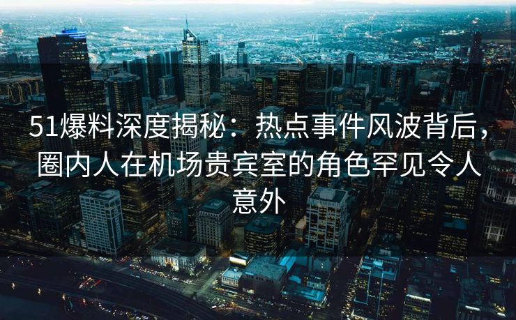 51爆料深度揭秘:热点事件风波背后,圈内人在机场贵宾室的角色罕见令人意外 51爆料深度揭秘:热点事件风波背后,圈内人在机场贵宾室的角色罕见令人意外