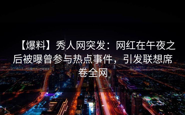 【爆料】秀人网突发:网红在午夜之后被曝曾参与热点事件,引发联想席卷全网 【爆料】秀人网突发:网红在午夜之后被曝曾参与热点事件,引发联想席卷全网