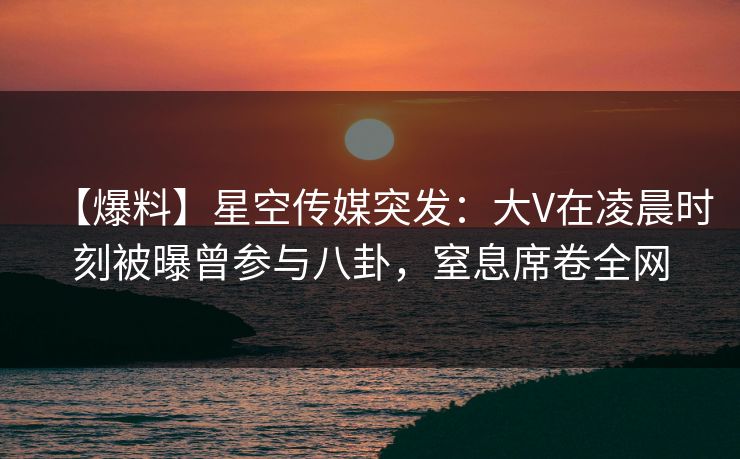【爆料】星空传媒突发:大V在凌晨时刻被曝曾参与八卦,窒息席卷全网 【爆料】星空传媒突发:大V在凌晨时刻被曝曾参与八卦,窒息席卷全网
