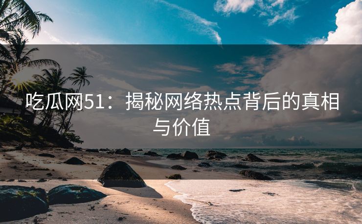 吃瓜网51:揭秘网络热点背后的真相与价值 吃瓜网51:揭秘网络热点背后的真相与价值