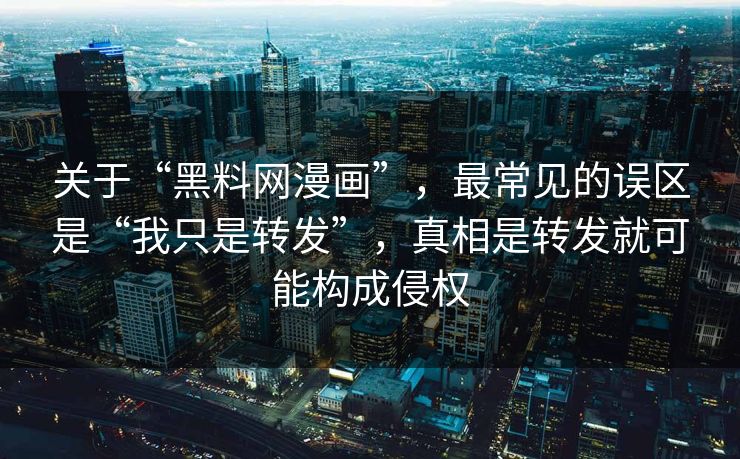 关于“黑料网漫画”，最常见的误区是“我只是转发”，真相是转发就可能构成侵权