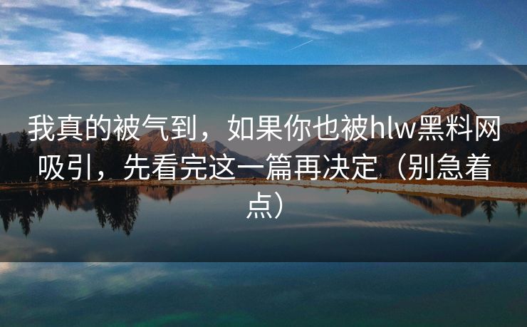 我真的被气到，如果你也被hlw黑料网吸引，先看完这一篇再决定（别急着点）