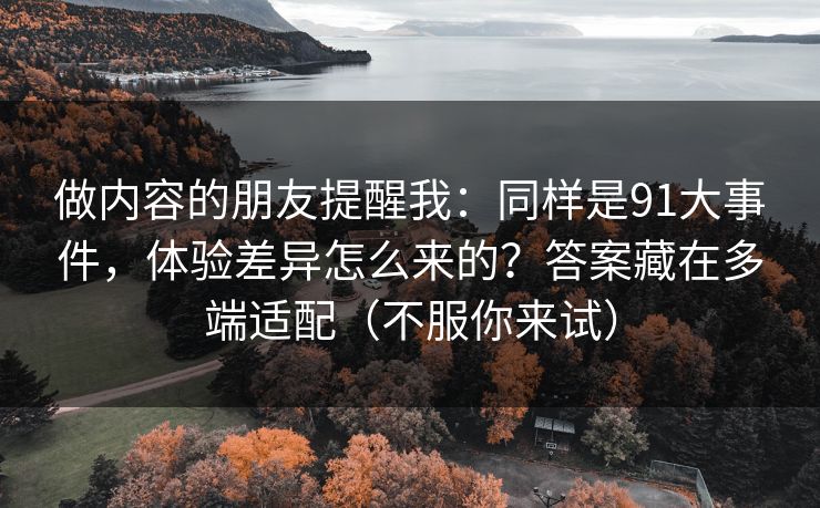做内容的朋友提醒我:同样是91大事件,体验差异怎么来的?答案藏在多端适配(不服你来试) 做内容的朋友提醒我:同样是91大事件,体验差异怎么来的?答案藏在多端适配(不服你来试)