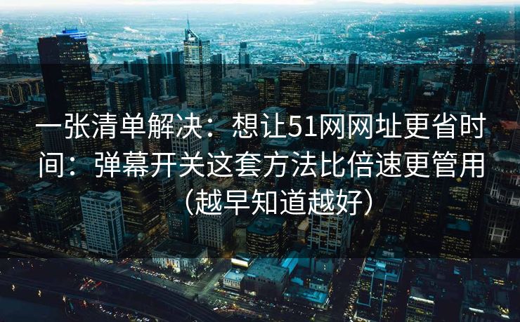 一张清单解决:想让51网网址更省时间:弹幕开关这套方法比倍速更管用(越早知道越好) 一张清单解决:想让51网网址更省时间:弹幕开关这套方法比倍速更管用(越早知道越好)