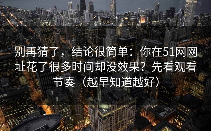 别再猜了,结论很简单:你在51网网址花了很多时间却没效果?先看观看节奏(越早知道越好) 别再猜了,结论很简单:你在51网网址花了很多时间却没效果?先看观看节奏(越早知道越好)