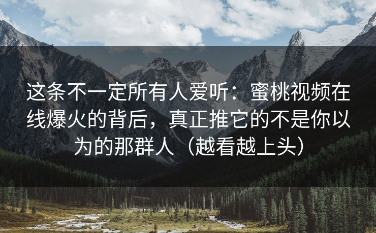 这条不一定所有人爱听：蜜桃视频在线爆火的背后，真正推它的不是你以为的那群人（越看越上头）