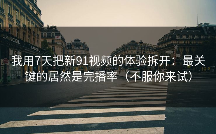 我用7天把新91视频的体验拆开:最关键的居然是完播率(不服你来试) 我用7天把新91视频的体验拆开:最关键的居然是完播率(不服你来试)