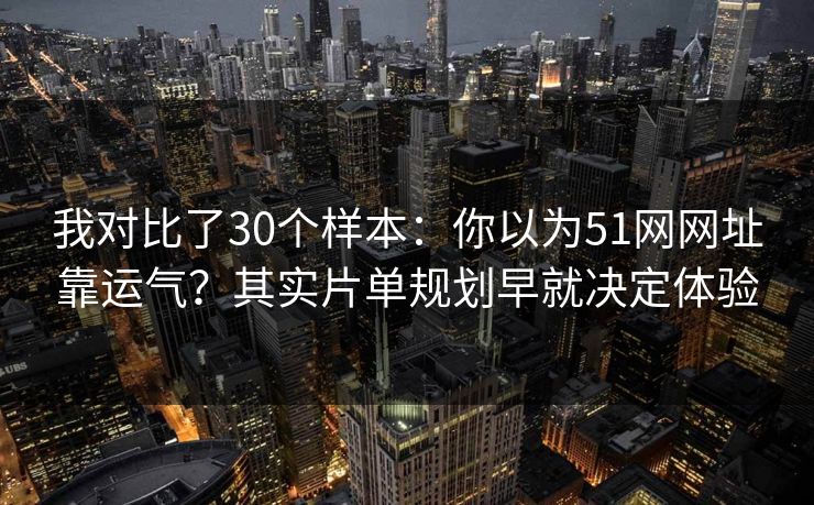 我对比了30个样本：你以为51网网址靠运气？其实片单规划早就决定体验