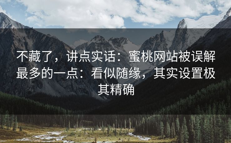 不藏了，讲点实话：蜜桃网站被误解最多的一点：看似随缘，其实设置极其精确