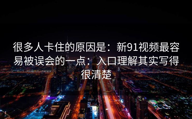 很多人卡住的原因是：新91视频最容易被误会的一点：入口理解其实写得很清楚