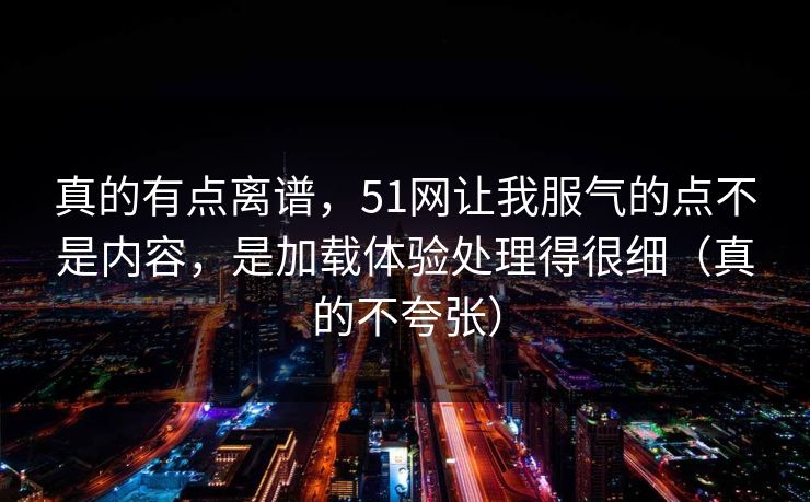 真的有点离谱，51网让我服气的点不是内容，是加载体验处理得很细（真的不夸张）