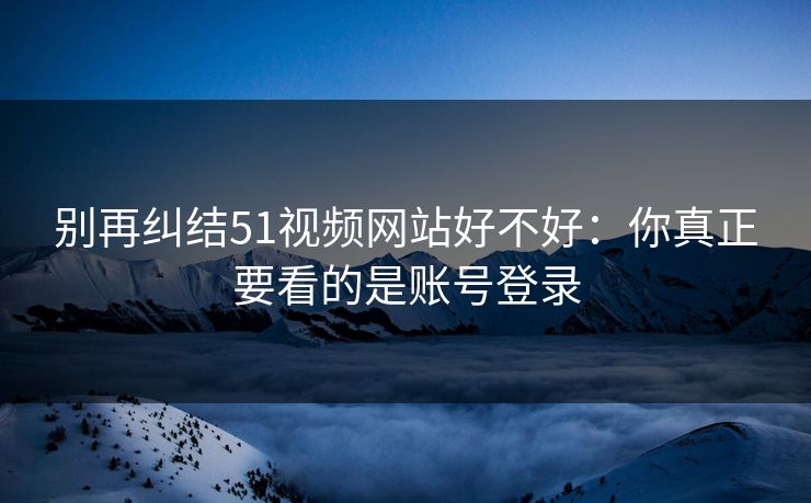 别再纠结51视频网站好不好：你真正要看的是账号登录