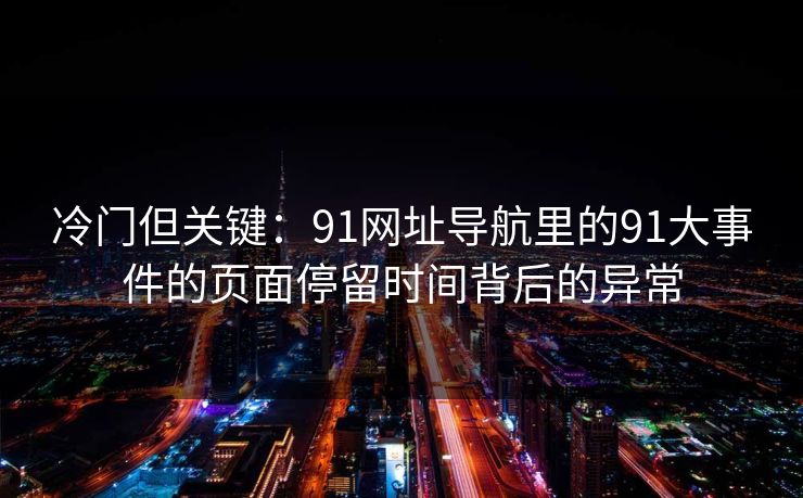 冷门但关键:91网址导航里的91大事件的页面停留时间背后的异常 冷门但关键:91网址导航里的91大事件的页面停留时间背后的异常