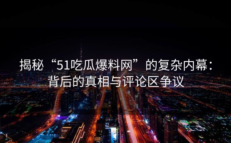 揭秘“51吃瓜爆料网”的复杂内幕:背后的真相与评论区争议 揭秘“51吃瓜爆料网”的复杂内幕:背后的真相与评论区争议
