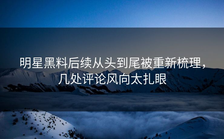 明星黑料后续从头到尾被重新梳理,几处评论风向太扎眼 明星黑料后续从头到尾被重新梳理,几处评论风向太扎眼